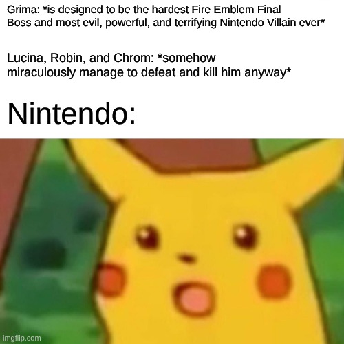 Idc what anyone says, Awakening is the best game in the series. | Grima: *is designed to be the hardest Fire Emblem Final Boss and most evil, powerful, and terrifying Nintendo Villain ever*; Lucina, Robin, and Chrom: *somehow miraculously manage to defeat and kill him anyway*; Nintendo: | image tagged in memes,surprised pikachu,fire emblem | made w/ Imgflip meme maker