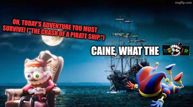 The Pirate Adventure. | ON, TODAY'S ADVENTURE YOU MUST SURVIVE! ("the crash of a pirate Ship."); Caine, WHAT THE | image tagged in slavic pirate ship | made w/ Imgflip meme maker