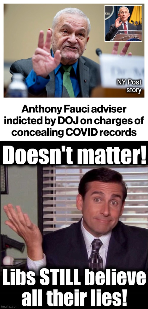 NY Post
story; Doesn't matter! Libs STILL believe
all their lies! | image tagged in michael scott,david morens,anthony fauci,covid-19,democrats,memes | made w/ Imgflip meme maker