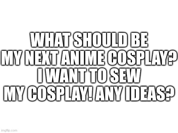 Seriously I need something to do with my life. | What should be my next anime cosplay? I want to sew my cosplay! Any Ideas? | image tagged in anime,cosplay,sewing | made w/ Imgflip meme maker