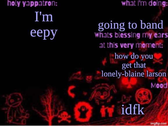 Sam's temp | going to band; I'm eepy; how do you get that lonely-blaine larson; idfk | image tagged in sam's temp | made w/ Imgflip meme maker