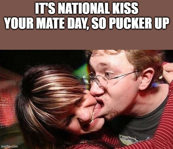 It's National Kiss Your Mate Day | it's national kiss your mate day, so pucker up | image tagged in kiss,kissing,mate,holiday,funny,memes | made w/ Imgflip meme maker