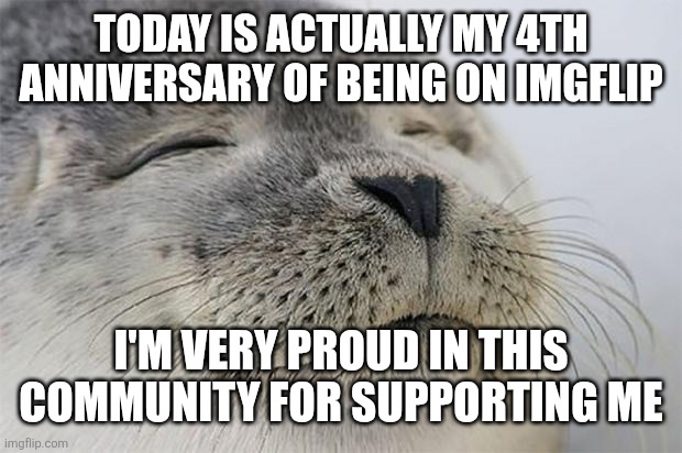 I really am proud | Today is actually my 4th anniversary of being on imgflip; I'm very proud in this community for supporting me | image tagged in memes,satisfied seal,anniversary,funny | made w/ Imgflip meme maker