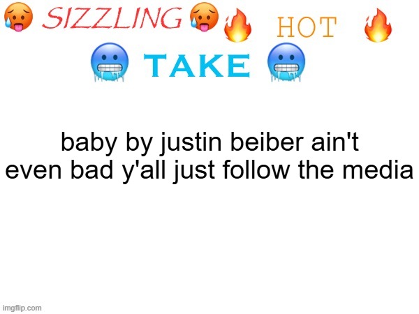 sizzling hot take | baby by justin beiber ain't even bad y'all just follow the media | image tagged in sizzling hot take | made w/ Imgflip meme maker