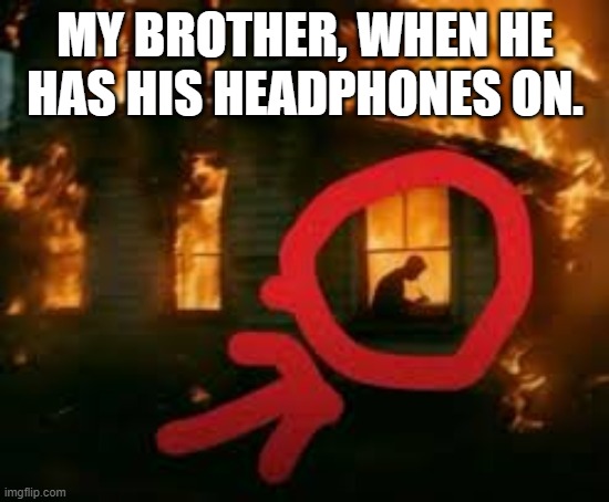 Man writing in burning house | My brother, when he has his headphones on. | image tagged in man writing in burning house | made w/ Imgflip meme maker