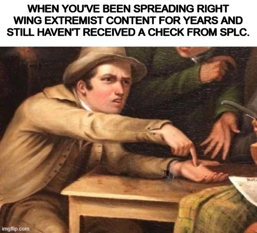 demanding guy | when you've been spreading right wing extremist content for years and still haven't received a check from splc. | image tagged in demanding guy,racism,extreme,content,conservative | made w/ Imgflip meme maker