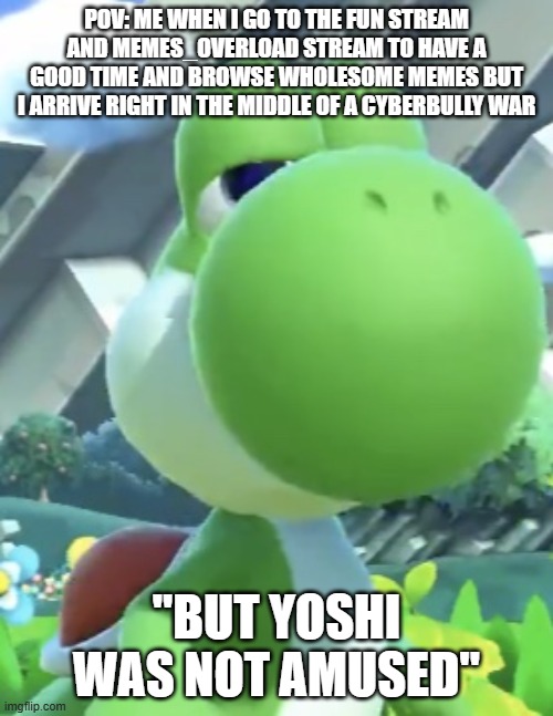 Yoshi’s not interested | pov: me when i go to the fun stream and memes_overload stream to have a good time and browse wholesome memes but i arrive right in the middle of a cyberbully war; "but yoshi was not amused" | image tagged in yoshi s not interested | made w/ Imgflip meme maker