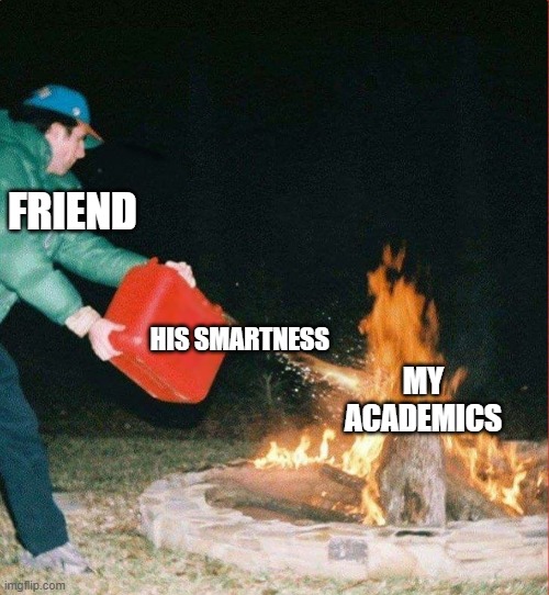 Oil on a Fire | Friend; His smartness; My academics | image tagged in oil on a fire | made w/ Imgflip meme maker