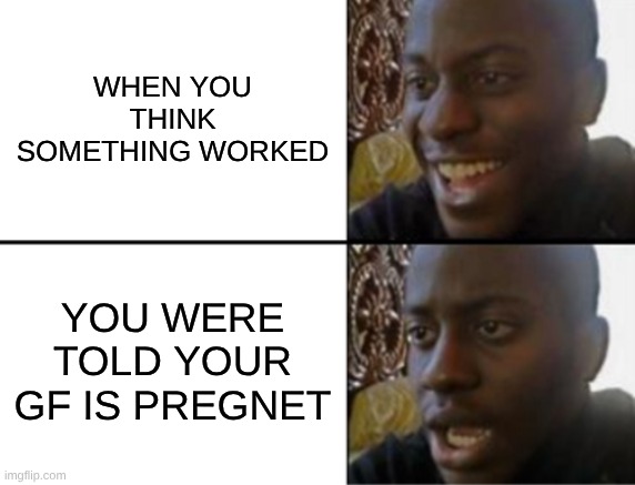 delusinal | when you think something worked; you were told your Gf is pregnet | image tagged in oh yeah oh no | made w/ Imgflip meme maker