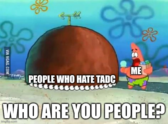 Patrick Who are you People | ME; People who hate TADC | image tagged in patrick who are you people | made w/ Imgflip meme maker