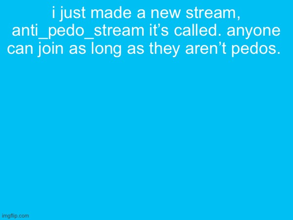 i just made a new stream, anti_pedo_stream it’s called. anyone can join as long as they aren’t pedos. | made w/ Imgflip meme maker
