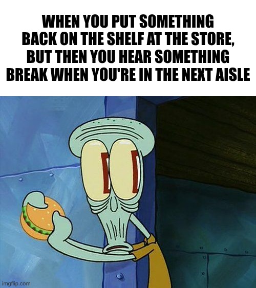 Oh shit Squidward | When you put something back on the shelf at the store, but then you hear something break when you're in the next aisle | image tagged in oh shit squidward | made w/ Imgflip meme maker
