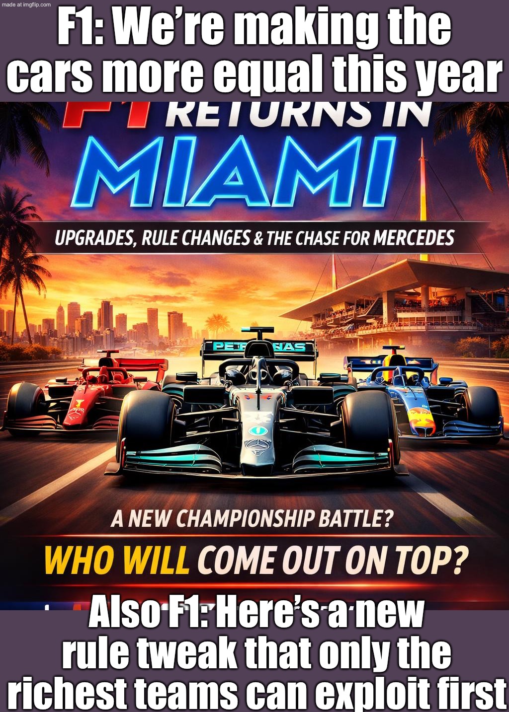 F1: We’re making the rules to level the playing field; Also F1: Here’s a billion dollars and a new upgrade package | F1: We’re making the cars more equal this year; Also F1: Here’s a new rule tweak that only the richest teams can exploit first | image tagged in f1,equality,formula 1,sports,money,miami | made w/ Imgflip meme maker