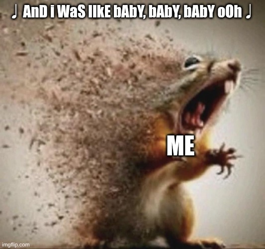 badass squirrel disintegrating | ♩AnD i WaS lIkE bAbY, bAbY, bAbY oOh♩; ME | image tagged in badass squirrel disintegrating | made w/ Imgflip meme maker