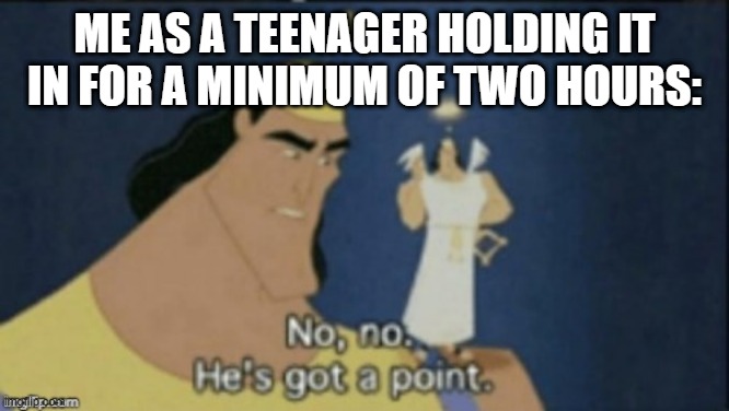 no no hes got a point | Me as a teenager holding it in for a minimum of two hours: | image tagged in no no hes got a point | made w/ Imgflip meme maker