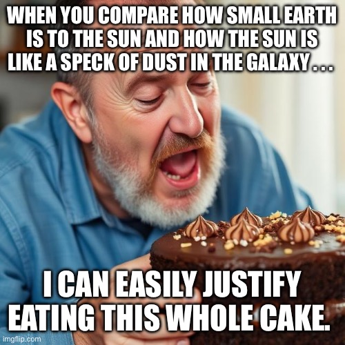 Eating Cake | When you compare how small Earth is to the Sun and how the Sun is like a speck of dust in the Galaxy . . . I can easily justify eating this whole cake. | image tagged in img_9398 jpeg,cake,universe | made w/ Imgflip meme maker