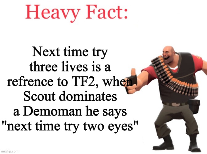 i love tf2 | Next time try three lives is a refrence to TF2, when Scout dominates a Demoman he says "next time try two eyes" | image tagged in heavy fact,tf2,forsaken,team fortress 2,why are you reading this,why are you reading the tags | made w/ Imgflip meme maker