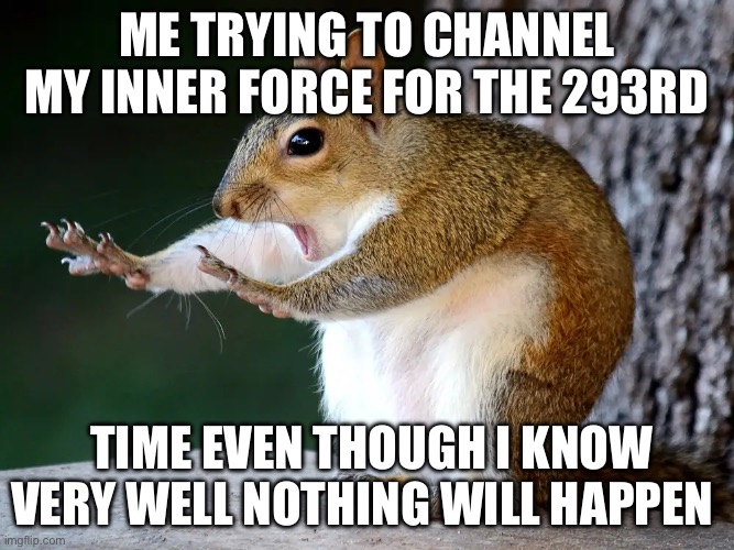 Me trying to channel my inner force for the 293rd; time even though I know very well nothing will happen | image tagged in img_0157 webp | made w/ Imgflip meme maker