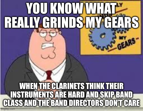 You know what really grinds my gears | You know what really grinds my gears; When the clarinets think their instruments are hard and skip band class and the band directors don’t care | image tagged in you know what really grinds my gears,band,clarinets | made w/ Imgflip meme maker