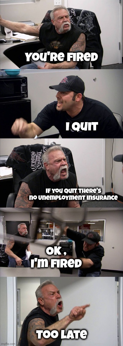 American Chopper Argument Meme | You're fired I quit If you quit there's no Unemployment insurance Ok , I'm fired Too late | image tagged in memes,american chopper argument | made w/ Imgflip meme maker