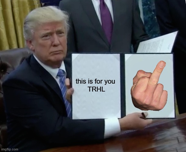 Trump Bill Signing Meme | this is for you 
TRHL | image tagged in memes,trump bill signing | made w/ Imgflip meme maker