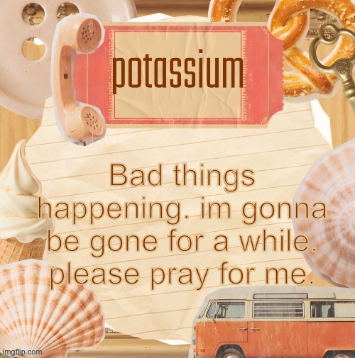 template (thanks shira) | Bad things happening. im gonna be gone for a while. please pray for me. | image tagged in template thanks shira | made w/ Imgflip meme maker