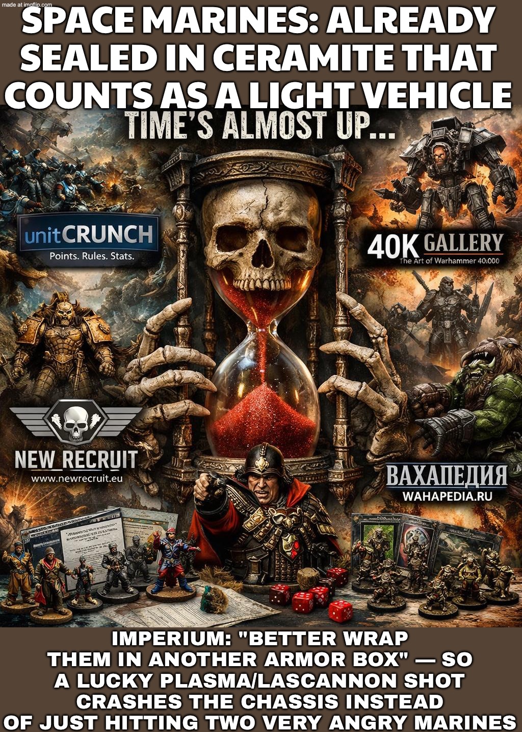 SPACE MARINES ARE ALREADY A WALKING LIGHT VEHICLE IN POWER ARMOR… SO WHY PUT THEM IN ANOTHER ARMORED BOX? | SPACE MARINES: ALREADY SEALED IN CERAMITE THAT COUNTS AS A LIGHT VEHICLE; IMPERIUM: "BETTER WRAP THEM IN ANOTHER ARMOR BOX" — SO A LUCKY PLASMA/LASCANNON SHOT CRASHES THE CHASSIS INSTEAD OF JUST HITTING TWO VERY ANGRY MARINES | image tagged in warhammer 40 000,marines,space,gaming,vehicle,gamers | made w/ Imgflip meme maker