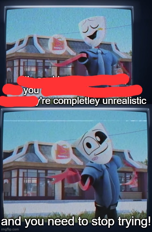 your dreams are unrealistic, and you need to stop trying | image tagged in your dreams are unrealistic and you need to stop trying | made w/ Imgflip meme maker