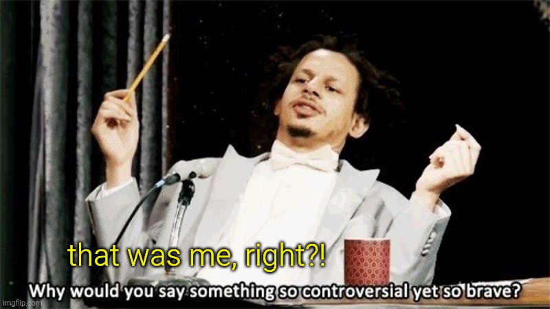 So controversial yet so brave | that was me, right?! | image tagged in so controversial yet so brave | made w/ Imgflip meme maker