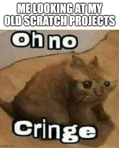 I have a mental breakdown whenever I do | ME LOOKING AT MY OLD SCRATCH PROJECTS | image tagged in memes,oh no cringe,cringe,scratch,programming,so you read meme tags | made w/ Imgflip meme maker