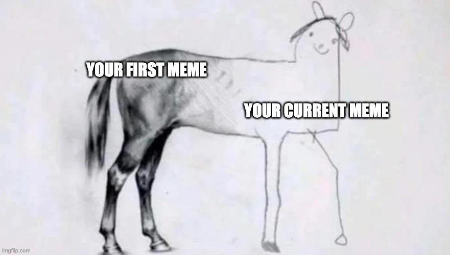 I swear bro ? | Your first meme; Your current meme | image tagged in half drawn horse | made w/ Imgflip meme maker