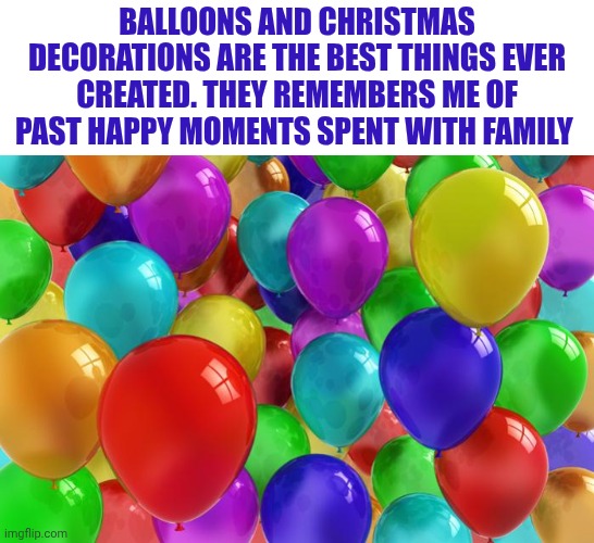 BIRTHDAY Balloons | Balloons and Christmas decorations are the best things ever created. They remembers me of past happy moments spent with family | image tagged in birthday balloons | made w/ Imgflip meme maker