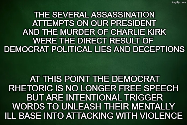 Democrat dangerous rhetoric | The several assassination attempts on our president and the murder of charlie kirk were the direct result of  democrat political lies and deceptions; at this point the democrat rhetoric is no longer free speech
 but are intentional trigger words to unleash their mentally ill base into attacking with violence | made w/ Imgflip meme maker