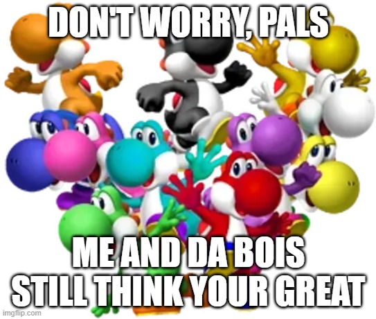 Yoshi and his pals | don't worry, pals; me and da bois still think your great | image tagged in yoshi and his pals | made w/ Imgflip meme maker