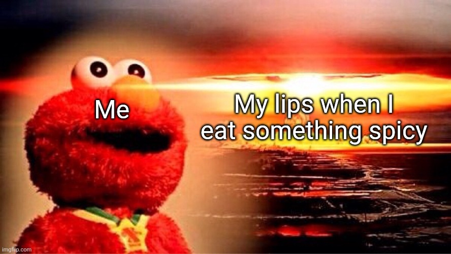 Ughhhhhhh | My lips when I eat something spicy; Me | image tagged in elmo nuclear explosion | made w/ Imgflip meme maker