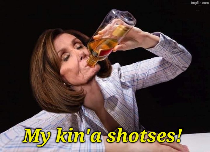 Nancy Pelosi Drunk | My kin'a shotses! | image tagged in nancy pelosi drunk | made w/ Imgflip meme maker