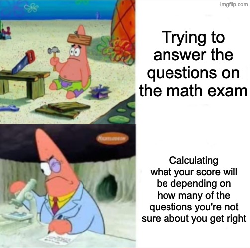 Patrick smart dumb reversed | Trying to answer the questions on the math exam; Calculating what your score will be depending on how many of the questions you're not sure about you get right | image tagged in patrick smart dumb reversed | made w/ Imgflip meme maker