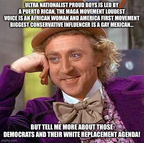 Creepy Condescending Wonka Meme | Ultra Nationalist Proud boys is led by a Puerto Rican, the MAGA movement loudest voice is an African woman and America First movement biggest conservative influencer is a gay Mexican…; But tell me more about those democrats and their white replacement agenda! | image tagged in memes,creepy condescending wonka,remix | made w/ Imgflip meme maker