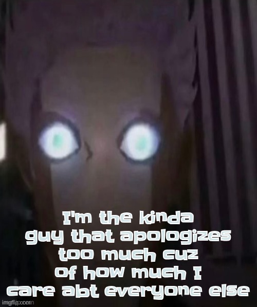 idk why I'm telling y'all this but wtv | I'm the kinda guy that apologizes too much cuz of how much I care abt everyone else | made w/ Imgflip meme maker