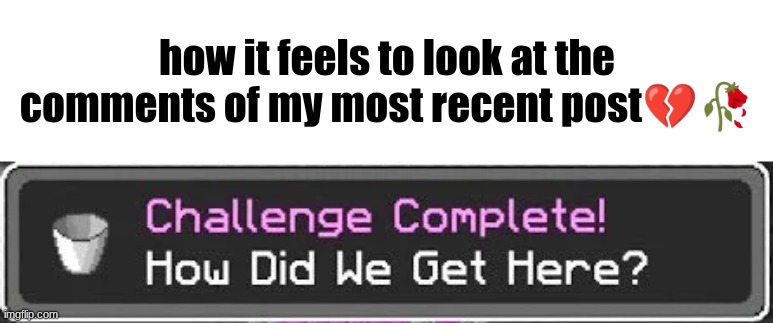 how did we get here | how it feels to look at the comments of my most recent post💔🥀 | image tagged in how did we get here | made w/ Imgflip meme maker