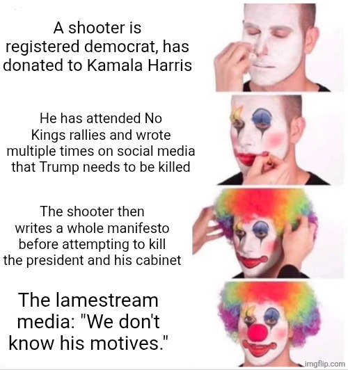 No matter how much you hate the media, you can't hate it enough. | A shooter is registered democrat, has donated to Kamala Harris; He has attended No Kings rallies and wrote multiple times on social media that Trump needs to be killed; The shooter then writes a whole manifesto before attempting to kill the president and his cabinet; The lamestream media: "We don't know his motives." | image tagged in memes,clown applying makeup,donald trump,shooting | made w/ Imgflip meme maker