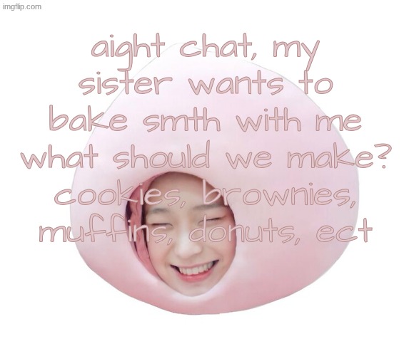 I'd also like specific recipes if u can too <3 | aight chat, my sister wants to bake smth with me what should we make? cookies, brownies, muffins, donuts, ect | image tagged in nikimurarishi template,baking | made w/ Imgflip meme maker