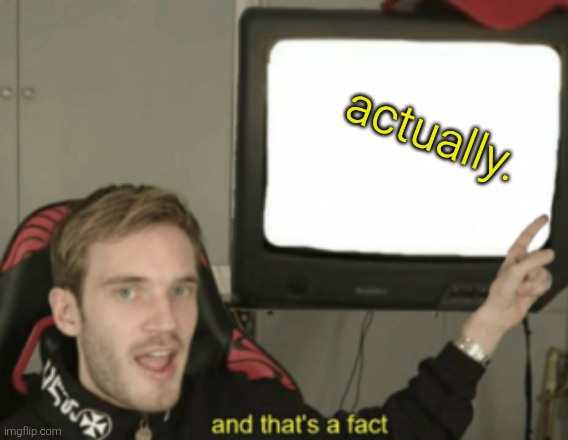 and that's a fact | actually. | image tagged in and that's a fact | made w/ Imgflip meme maker