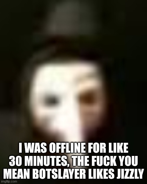 I was offline for like 30 minutes, the fuck you mean botslayer likes jizzly | made w/ Imgflip meme maker