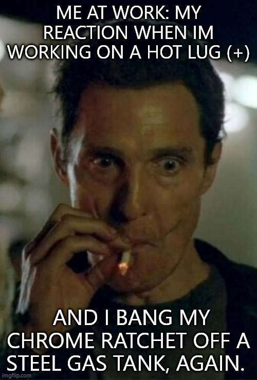 sparks fly | me at work: my reaction when im working on a hot lug (+); and i bang my chrome ratchet off a steel gas tank, again. | image tagged in interstellar smoking | made w/ Imgflip meme maker
