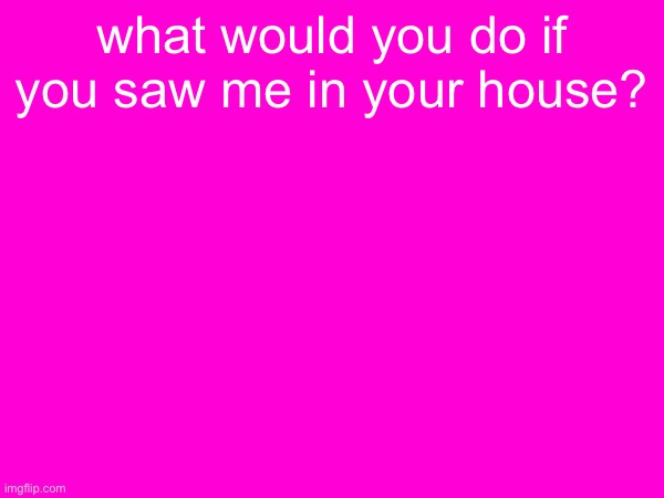 what would you do if you saw me in your house? | made w/ Imgflip meme maker