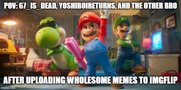 pov: 67_is_dead, yoshiboireturns, and the other bro; after uploading wholesome memes to imgflip | image tagged in super mario galaxy | made w/ Imgflip meme maker