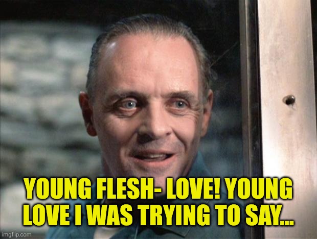 Hannibal Lecter | young flesh- Love! young LOVE I was trying to say... | image tagged in hannibal lecter | made w/ Imgflip meme maker