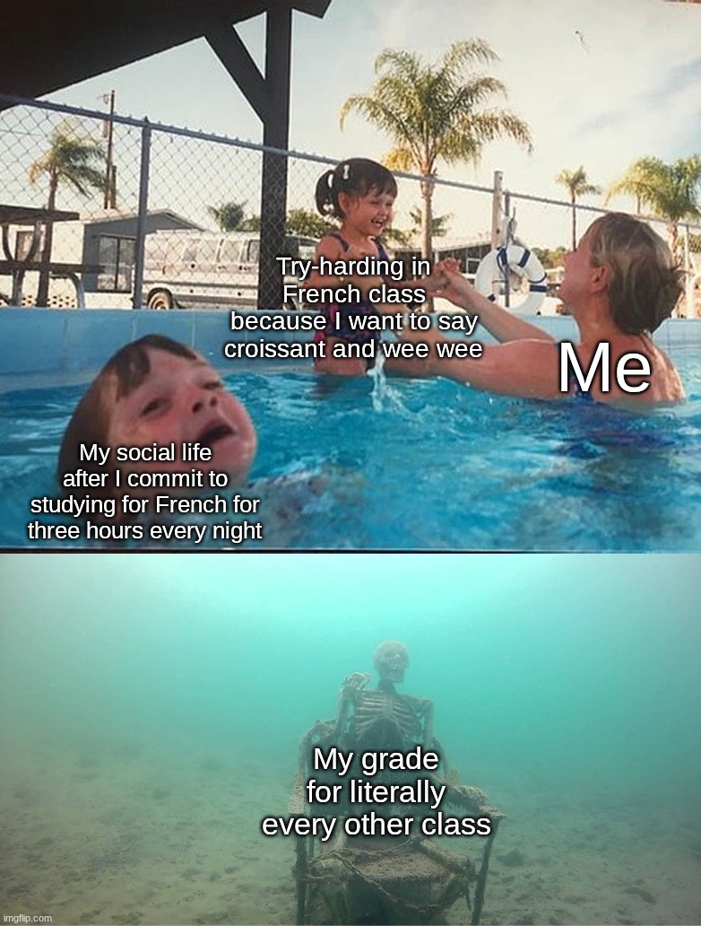 I actually take Spanish and have straight A's but oh well | Try-harding in French class because I want to say croissant and wee wee; Me; My social life after I commit to studying for French for three hours every night; My grade for literally every other class | image tagged in mother ignoring kid drowning in a pool,french,school,lol so funny,funny memes,oh wow are you actually reading these tags | made w/ Imgflip meme maker