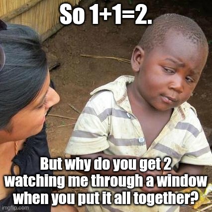 the ones are the sides the equal sign is the top and bottom the plus is the cross and the 2 is the stalker | So 1+1=2. But why do you get 2 watching me through a window when you put it all together? | image tagged in memes,third world skeptical kid,math,wtf,funny,oh wow are you actually reading these tags | made w/ Imgflip meme maker